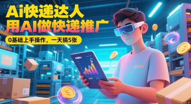 Ai快递达人，用AI做快递推广，0基础上手操作，一天搞5张-尚品云网创